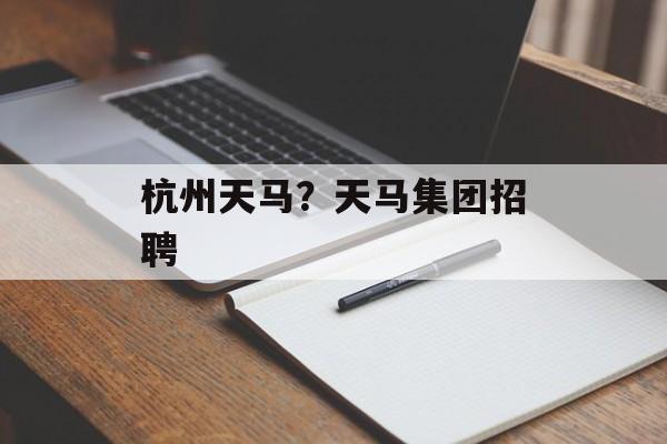 杭州天马？天马集团招聘-第1张图片-