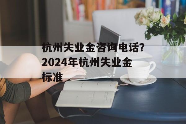 杭州失业金咨询电话？2024年杭州失业金标准-第1张图片-