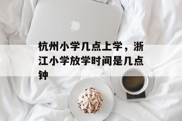 杭州小学几点上学，浙江小学放学时间是几点钟-第1张图片-