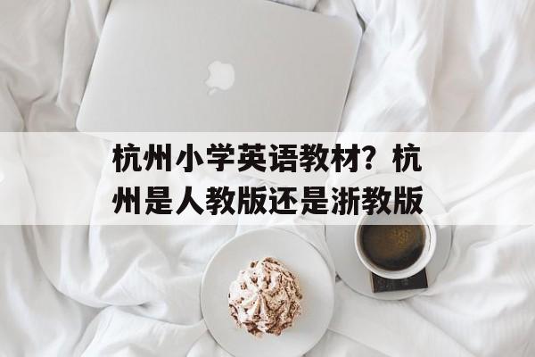 杭州小学英语教材？杭州是人教版还是浙教版-第1张图片-