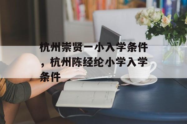 杭州崇贤一小入学条件，杭州陈经纶小学入学条件-第1张图片-