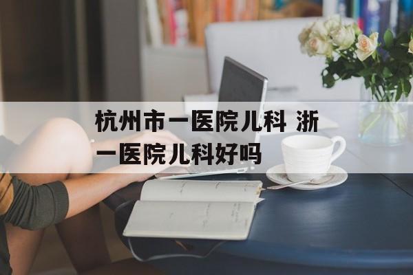 杭州市一医院儿科 浙一医院儿科好吗-第1张图片-