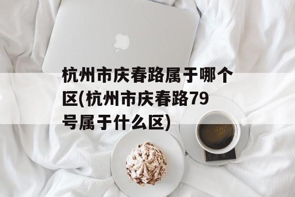 杭州市庆春路属于哪个区(杭州市庆春路79号属于什么区)-第1张图片-