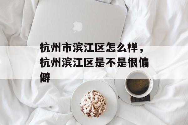 杭州市滨江区怎么样，杭州滨江区是不是很偏僻-第1张图片-
