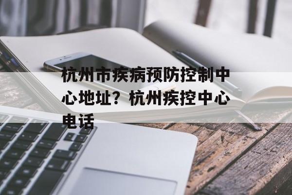 杭州市疾病预防控制中心地址？杭州疾控中心电话-第1张图片-