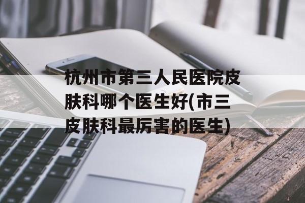 杭州市第三人民医院皮肤科哪个医生好(市三皮肤科最厉害的医生)-第1张图片-
