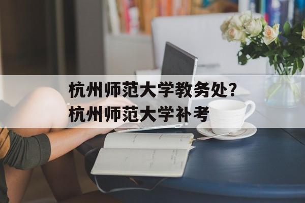 杭州师范大学教务处？杭州师范大学补考-第1张图片-