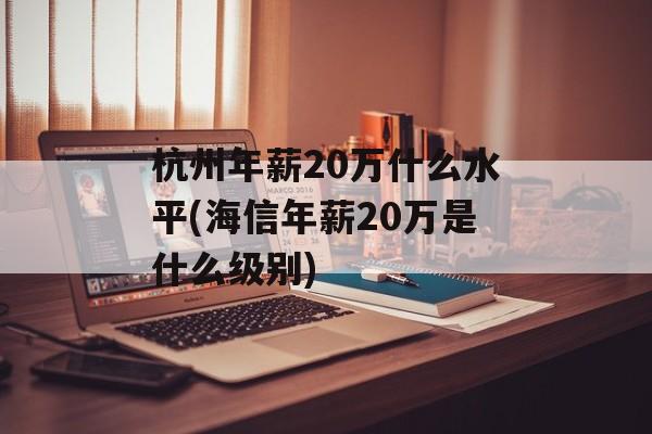 杭州年薪20万什么水平(海信年薪20万是什么级别)-第1张图片-