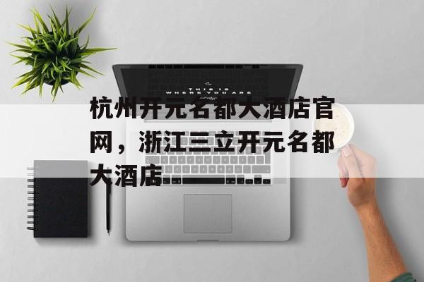 杭州开元名都大酒店官网，浙江三立开元名都大酒店-第1张图片-