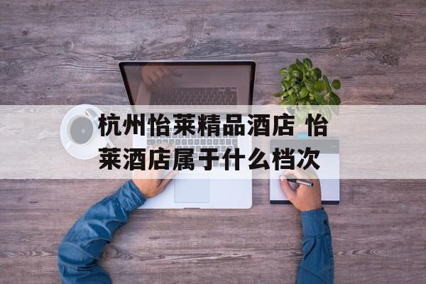 杭州怡莱精品酒店 怡莱酒店属于什么档次-第1张图片-
