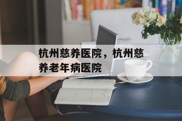 杭州慈养医院，杭州慈养老年病医院-第1张图片-