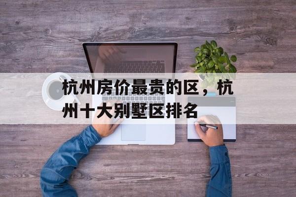 杭州房价最贵的区，杭州十大别墅区排名-第1张图片-