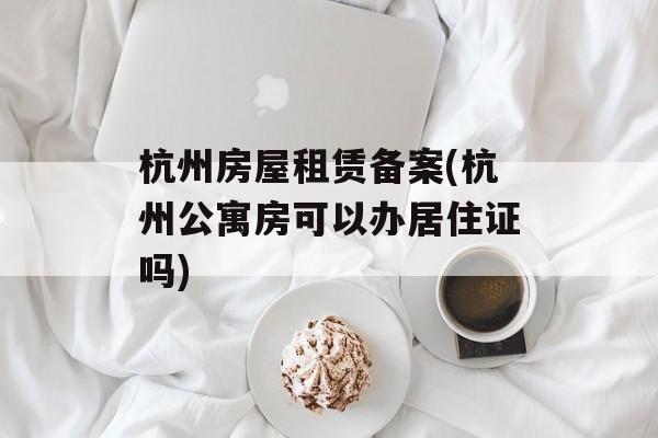 杭州房屋租赁备案(杭州公寓房可以办居住证吗)-第1张图片-