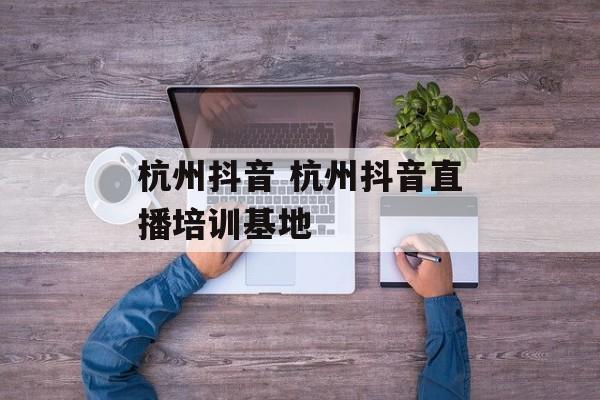 杭州抖音 杭州抖音直播培训基地-第1张图片-