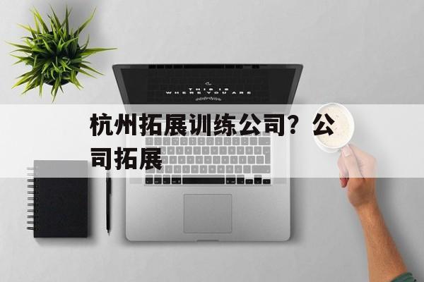 杭州拓展训练公司？公司拓展-第1张图片-