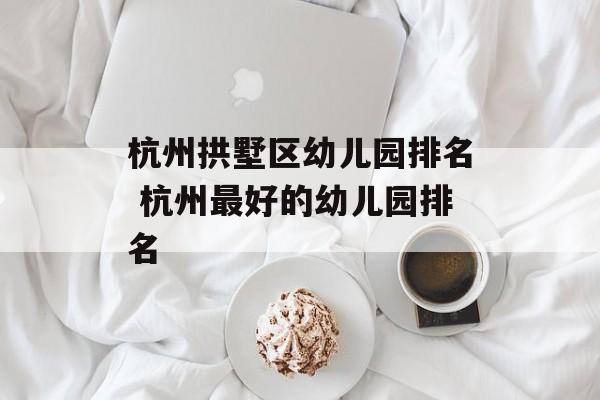 杭州拱墅区幼儿园排名 杭州最好的幼儿园排名-第1张图片-