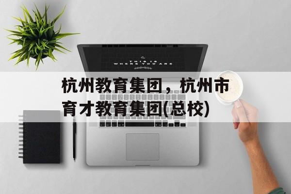杭州教育集团，杭州市育才教育集团(总校)-第1张图片-