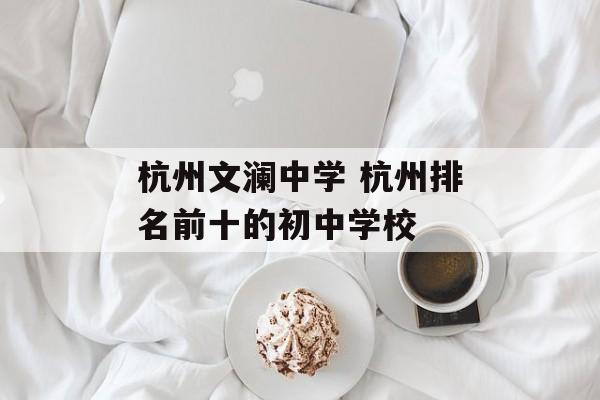 杭州文澜中学 杭州排名前十的初中学校-第1张图片-