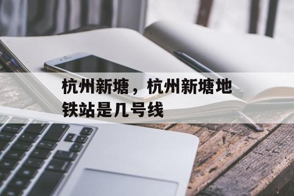 杭州新塘，杭州新塘地铁站是几号线-第1张图片-