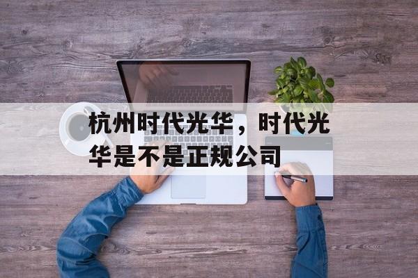 杭州时代光华，时代光华是不是正规公司-第1张图片-