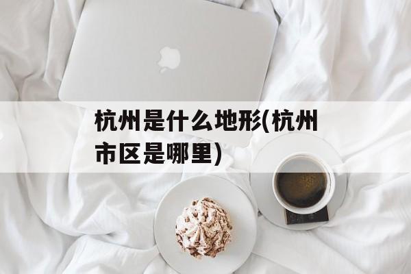 杭州是什么地形(杭州市区是哪里)-第1张图片-