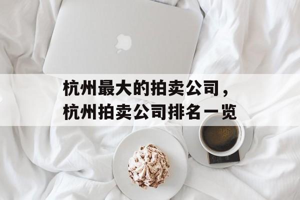 杭州最大的拍卖公司，杭州拍卖公司排名一览-第1张图片-