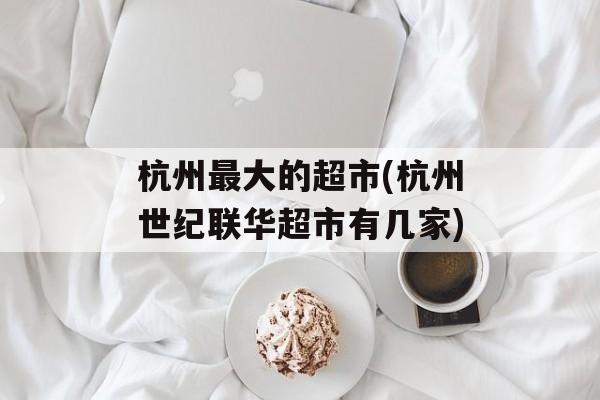 杭州最大的超市(杭州世纪联华超市有几家)-第1张图片-