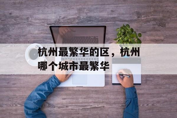 杭州最繁华的区，杭州哪个城市最繁华-第1张图片-