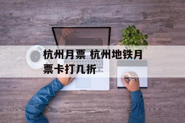 杭州月票 杭州地铁月票卡打几折-第1张图片-