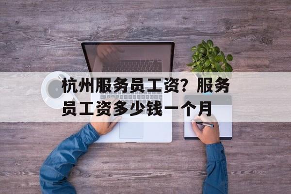 杭州服务员工资？服务员工资多少钱一个月-第1张图片-