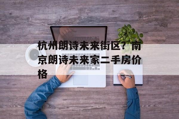 杭州朗诗未来街区？南京朗诗未来家二手房价格-第1张图片-