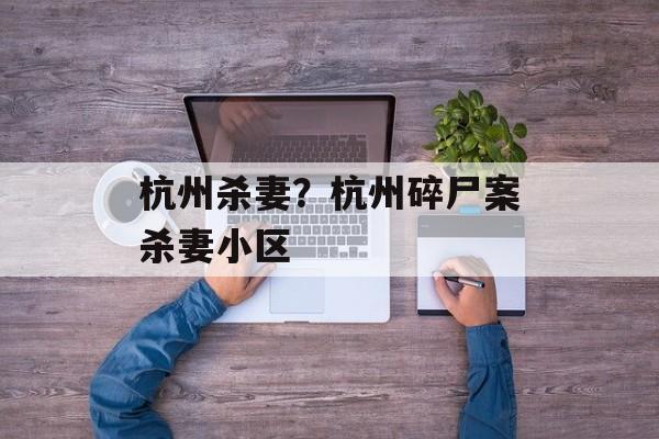 杭州杀妻？杭州碎尸案杀妻小区-第1张图片-