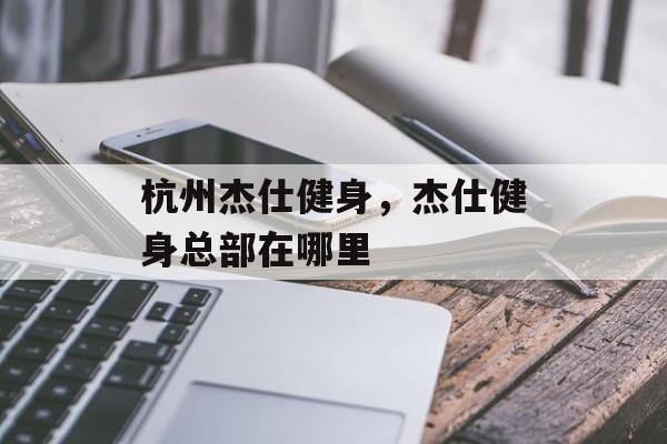 杭州杰仕健身，杰仕健身总部在哪里-第1张图片-
