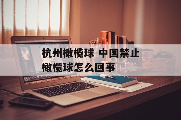 杭州橄榄球 中国禁止橄榄球怎么回事-第1张图片-