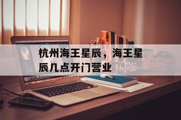 杭州海王星辰，海王星辰几点开门营业-第1张图片-