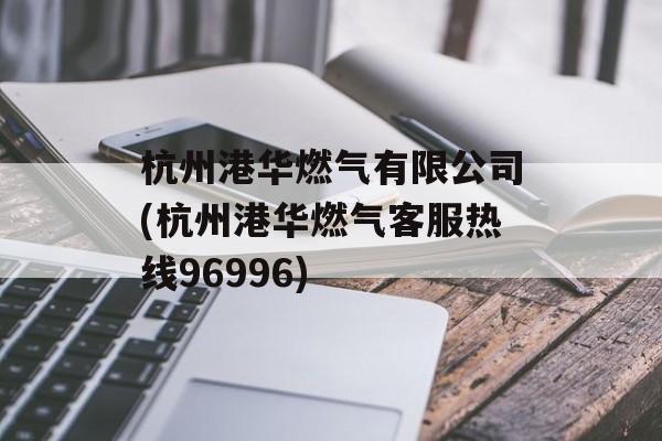 杭州港华燃气有限公司(杭州港华燃气客服热线96996)-第1张图片-