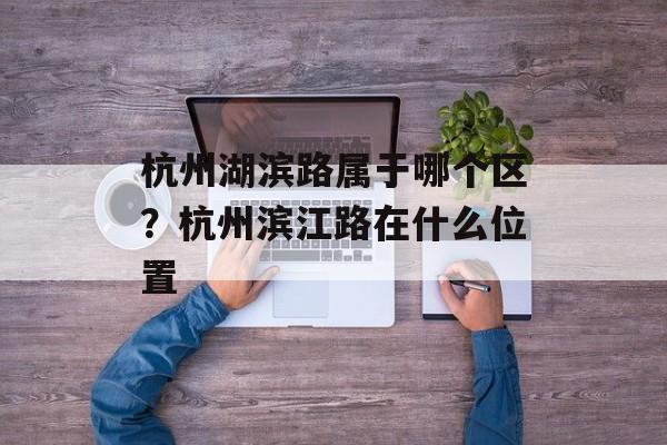 杭州湖滨路属于哪个区？杭州滨江路在什么位置-第1张图片-