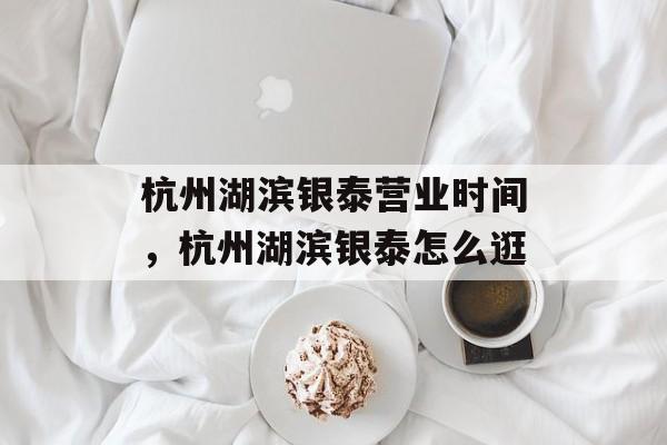 杭州湖滨银泰营业时间，杭州湖滨银泰怎么逛-第1张图片-