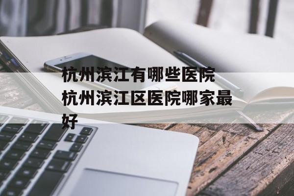 杭州滨江有哪些医院 杭州滨江区医院哪家最好-第1张图片-
