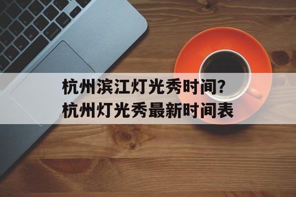 杭州滨江灯光秀时间？杭州灯光秀最新时间表-第1张图片-