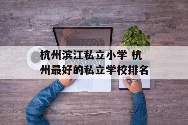 杭州滨江私立小学 杭州最好的私立学校排名-第1张图片-