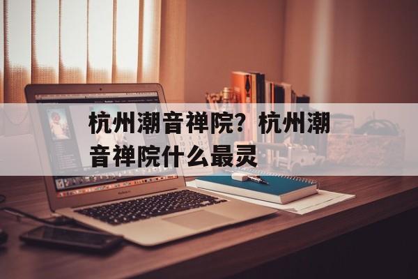 杭州潮音禅院？杭州潮音禅院什么最灵-第1张图片-