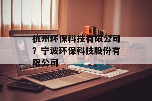 杭州环保科技有限公司？宁波环保科技股份有限公司-第1张图片-