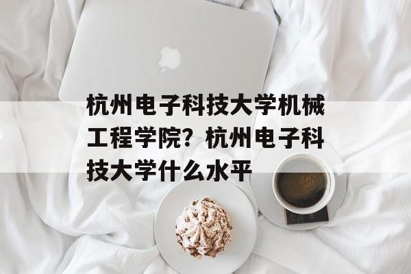 杭州电子科技大学机械工程学院？杭州电子科技大学什么水平-第1张图片-