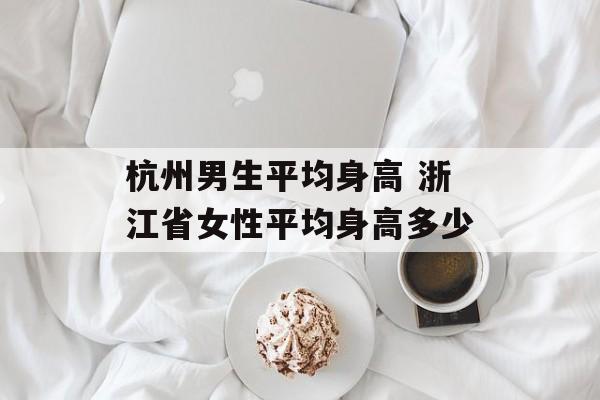 杭州男生平均身高 浙江省女性平均身高多少-第1张图片-
