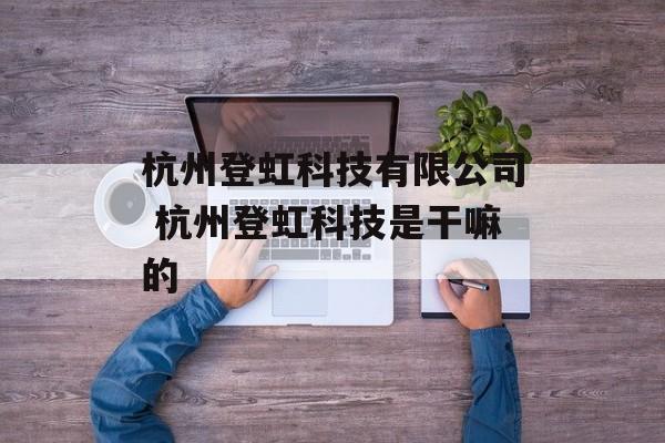 杭州登虹科技有限公司 杭州登虹科技是干嘛的-第1张图片-