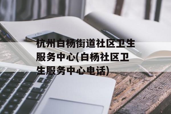 杭州白杨街道社区卫生服务中心(白杨社区卫生服务中心电话)-第1张图片-