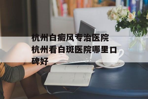 杭州白癜风专治医院 杭州看白斑医院哪里口碑好-第1张图片-