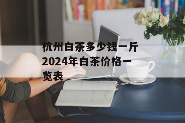 杭州白茶多少钱一斤 2024年白茶价格一览表-第1张图片-