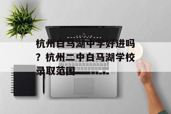 杭州白马湖中学好进吗？杭州二中白马湖学校录取范围-第1张图片-